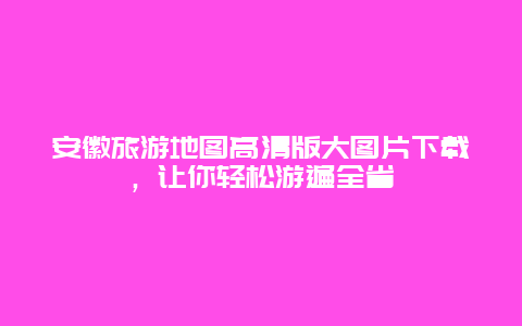 安徽旅游地圖高清版大圖片下載，讓你輕松游遍全省