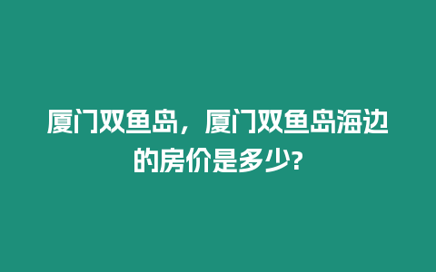 廈門雙魚島，廈門雙魚島海邊的房價(jià)是多少?