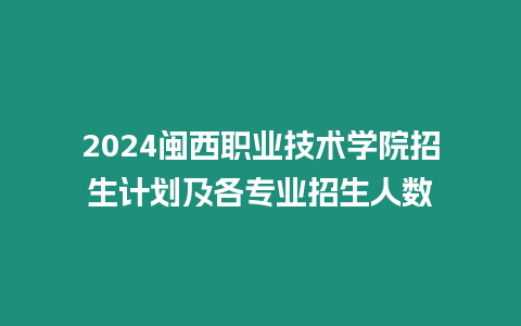 2024閩西職業技術學院招生計劃及各專業招生人數