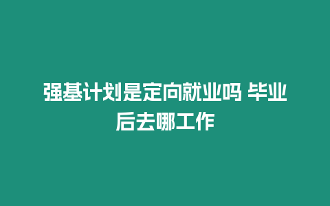 強基計劃是定向就業嗎 畢業后去哪工作