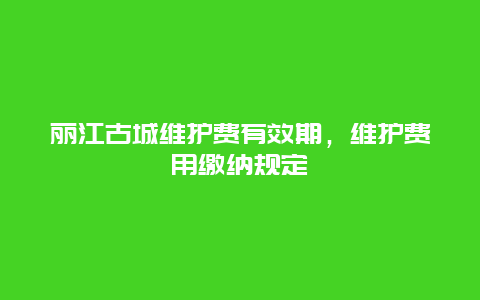 麗江古城維護費有效期，維護費用繳納規定