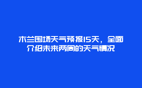 木蘭圍場天氣預報15天，全面介紹未來兩周的天氣情況