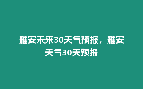 雅安未來30天氣預(yù)報，雅安天氣30天預(yù)報