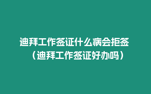 迪拜工作簽證什么病會拒簽 （迪拜工作簽證好辦嗎）