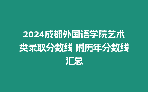 2024成都外國語學院藝術類錄取分數線 附歷年分數線匯總