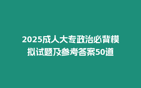 2025成人大專政治必背模擬試題及參考答案50道