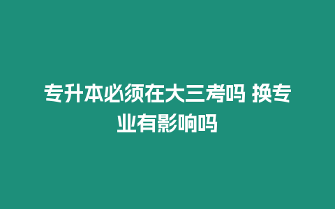 專升本必須在大三考嗎 換專業有影響嗎