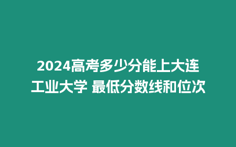 2024高考多少分能上大連工業大學 最低分數線和位次