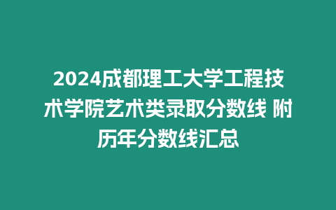 2024成都理工大學工程技術學院藝術類錄取分數線 附歷年分數線匯總