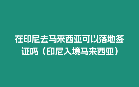 在印尼去馬來西亞可以落地簽證嗎（印尼入境馬來西亞）