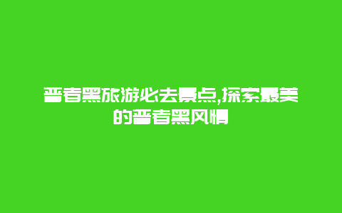 普者黑旅游必去景點,探索最美的普者黑風情