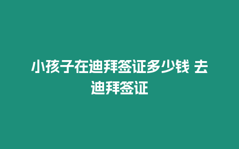 小孩子在迪拜簽證多少錢 去迪拜簽證