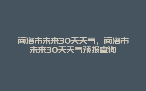 商洛市未來30天天氣，商洛市未來30天天氣預報查詢