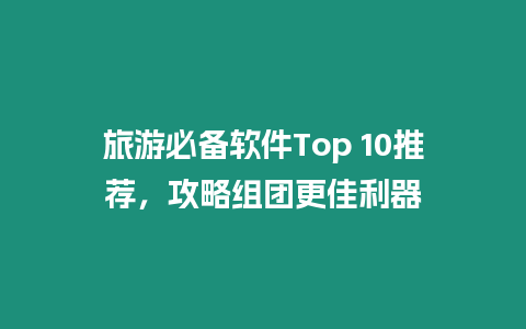 旅游必備軟件Top 10推薦，攻略組團更佳利器