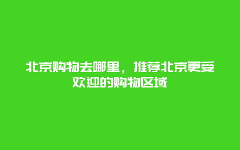 北京購物去哪里，推薦北京更受歡迎的購物區域