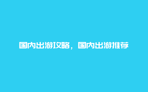 國內出游攻略，國內出游推薦