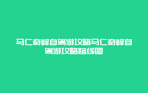 馬仁奇峰自駕游攻略馬仁奇峰自駕游攻略路線圖