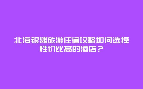 北海銀灘旅游住宿攻略如何選擇性價比高的酒店？