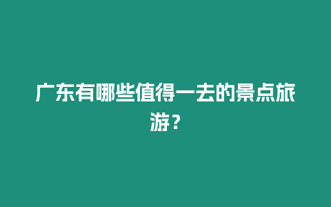 廣東有哪些值得一去的景點旅游？