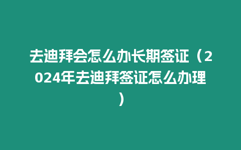 去迪拜會(huì)怎么辦長期簽證（2024年去迪拜簽證怎么辦理）