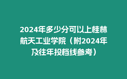 2024年多少分可以上桂林航天工業學院（附2024年及往年投檔線參考）