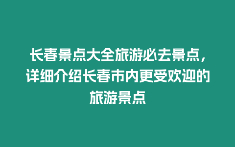 長春景點大全旅游必去景點，詳細介紹長春市內更受歡迎的旅游景點