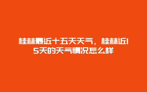 桂林最近十五天天氣，桂林近15天的天氣情況怎么樣