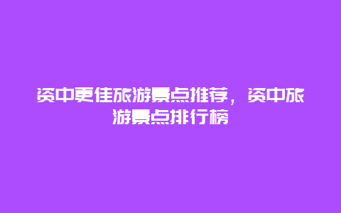 資中更佳旅游景點推薦，資中旅游景點排行榜