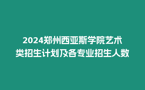 2024鄭州西亞斯學院藝術類招生計劃及各專業招生人數