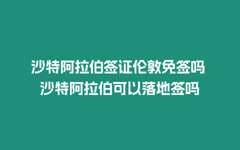 沙特阿拉伯簽證倫敦免簽嗎 沙特阿拉伯可以落地簽嗎