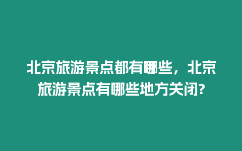 北京旅游景點都有哪些，北京旅游景點有哪些地方關閉?