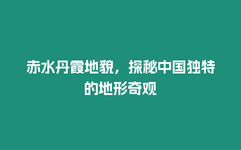 赤水丹霞地貌，探秘中國獨特的地形奇觀