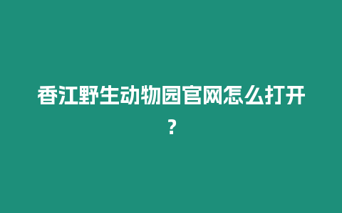 香江野生動物園官網怎么打開？