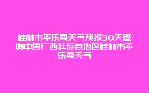 桂林市平樂(lè)縣天氣預(yù)報(bào)30天查詢(xún)中國(guó)廣西壯族自治區(qū)桂林市平樂(lè)縣天氣