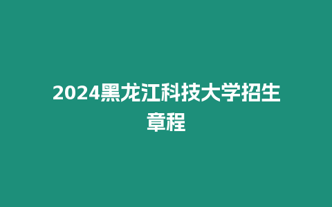 2024黑龍江科技大學招生章程