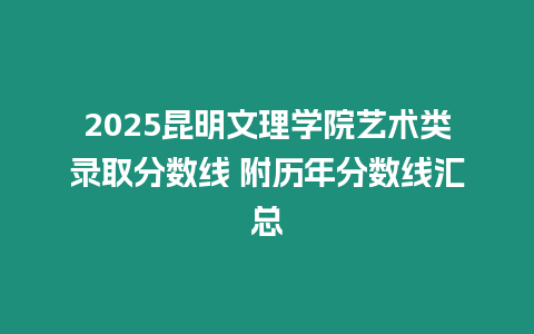 2025昆明文理學院藝術類錄取分數線 附歷年分數線匯總