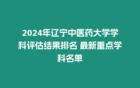 2024年遼寧中醫藥大學學科評估結果排名 最新重點學科名單