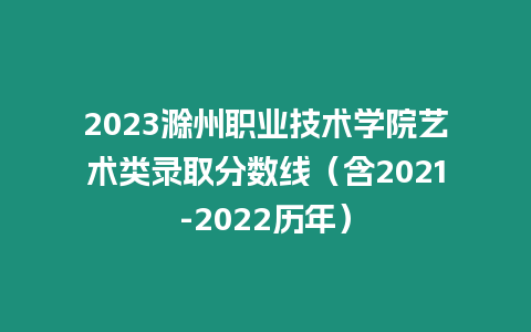 2023滁州職業(yè)技術學院藝術類錄取分數線（含2021-2022歷年）