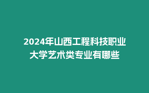 2024年山西工程科技職業大學藝術類專業有哪些