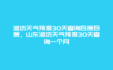 濰坊天氣預(yù)報(bào)30天查詢百度百度，山東濰坊天氣預(yù)報(bào)30天查詢一個(gè)月