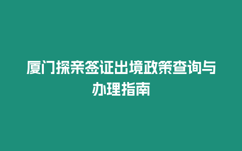 廈門探親簽證出境政策查詢與辦理指南