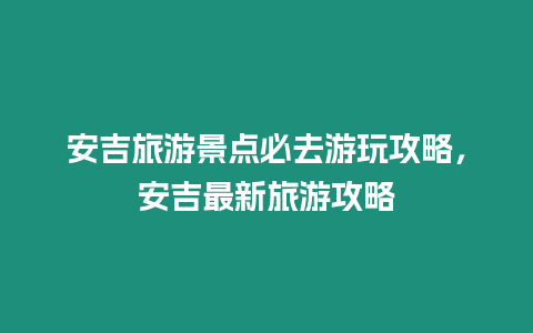 安吉旅游景點必去游玩攻略，安吉最新旅游攻略