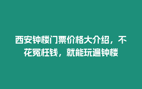 西安鐘樓門票價(jià)格大介紹，不花冤枉錢，就能玩遍鐘樓