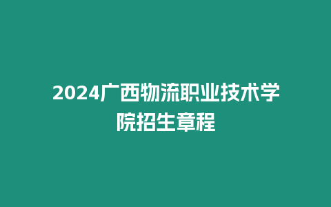 2024廣西物流職業技術學院招生章程