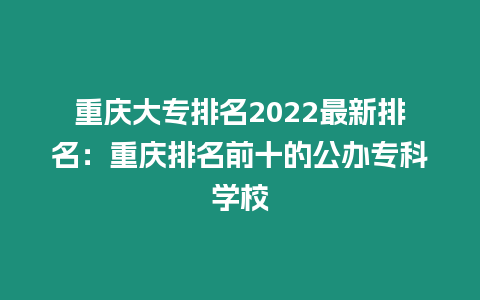 重慶大專排名2022最新排名：重慶排名前十的公辦專科學校