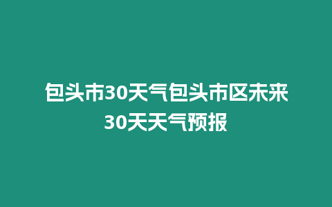 包頭市30天氣包頭市區未來30天天氣預報