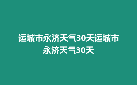 運城市永濟天氣30天運城市永濟天氣30天