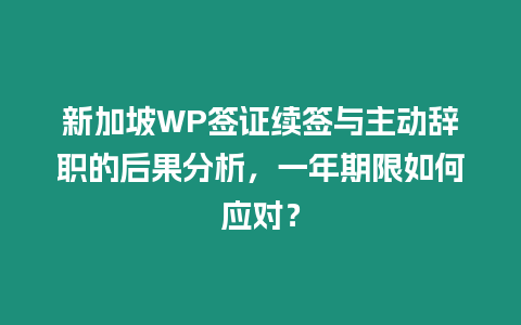 新加坡WP簽證續簽與主動辭職的后果分析，一年期限如何應對？