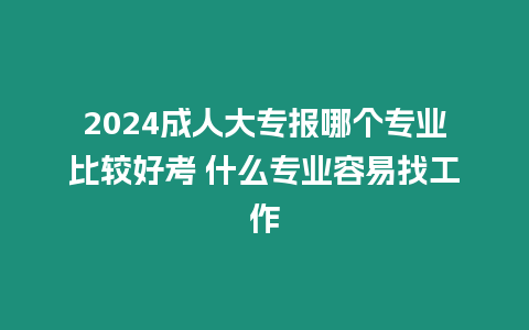 2024成人大專報哪個專業(yè)比較好考 什么專業(yè)容易找工作