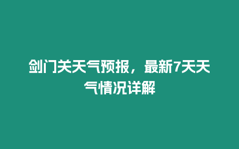 劍門關(guān)天氣預(yù)報(bào)，最新7天天氣情況詳解